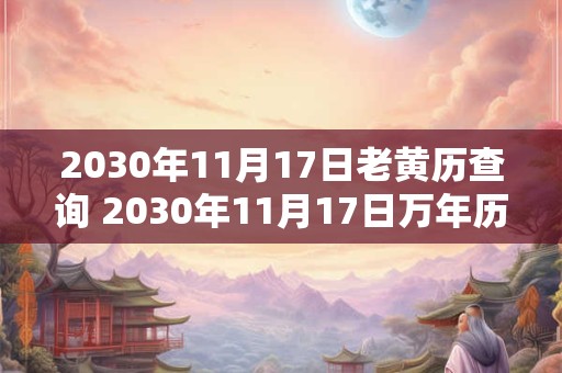2030年11月17日老黄历查询 2030年11月17日万年历黄道吉日