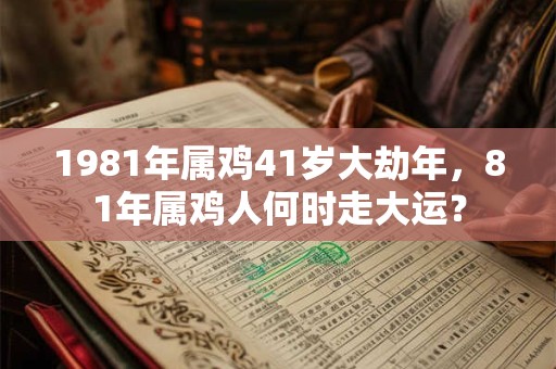 1981年属鸡41岁大劫年,81年属鸡人何时走大运? 1981年属鸡41岁大劫年,81年属鸡人何时走大运?