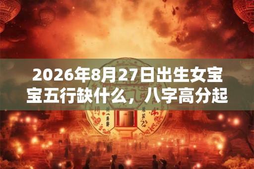2026年8月27日出生女宝宝五行缺什么，八字高分起名字
