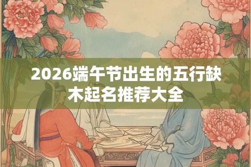 2026端午节出生的五行缺木起名推荐大全