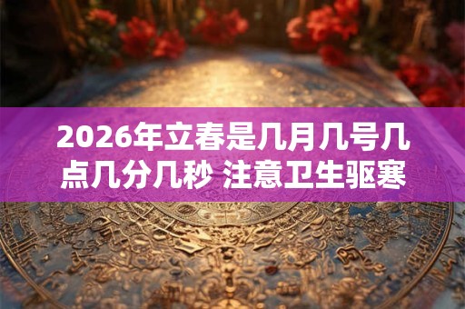 2026年立春是几月几号几点几分几秒 注意卫生驱寒邪 2026年立春是几月几号几点几分几秒 注意卫生驱寒邪