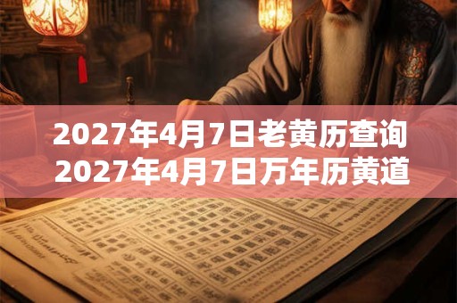 2027年4月7日老黄历查询 2027年4月7日万年历黄道吉日 2027年4月7日老黄历查询 2027年4月7日万年历黄道吉日