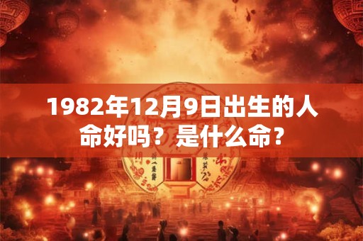 1982年12月9日出生的人命好吗?是什么命? 1982年12月9日出生的人命好吗?是什么命?