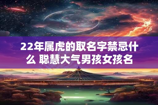 22年属虎的取名字禁忌什么 聪慧大气男孩女孩名