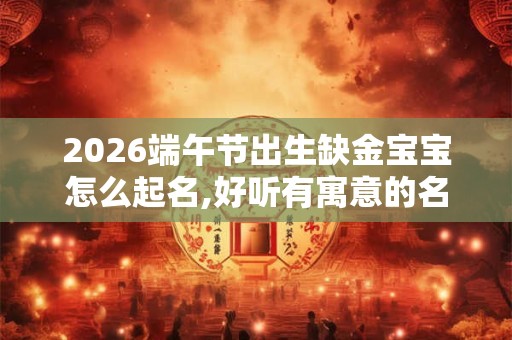 2026端午节出生缺金宝宝怎么起名,好听有寓意的名字