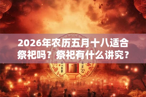 2026年农历五月十八适合祭祀吗?祭祀有什么讲究? 2026年农历五月十八适合祭祀吗?祭祀有什么讲究?