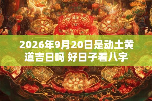 2026年9月20日是动土黄道吉日吗 好日子看八字 2026年9月20日是动土黄道吉日吗 好日子看八字