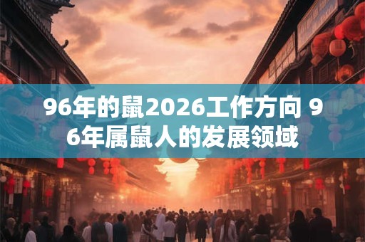 96年的鼠2026工作方向 96年属鼠人的发展领域 96年的鼠2026工作方向 96年属鼠人的发展领域
