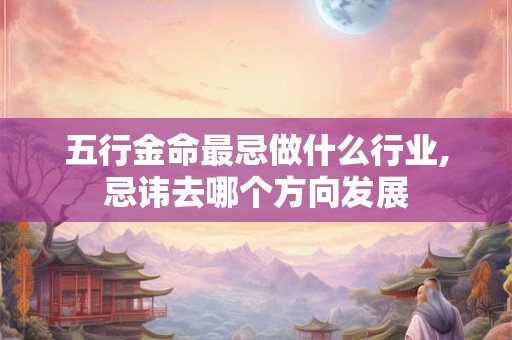 五行金命最忌做什么行业,忌讳去哪个方向发展