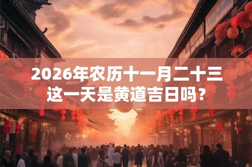 2026年农历十一月二十三这一天是黄道吉日吗？