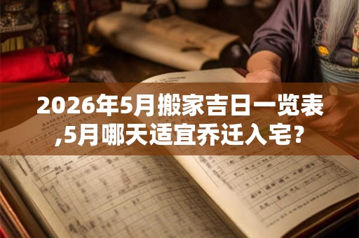 2026年5月搬家吉日一览表,5月哪天适宜乔迁入宅？
