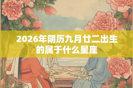 2026年阴历九月廿二出生的属于什么星座 2026年阴历九月廿二出生的属于什么星座