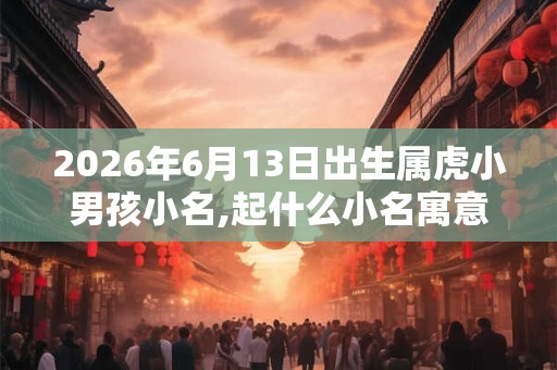 2026年6月13日出生属虎小男孩小名,起什么小名寓意好