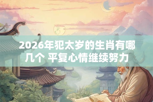 2026年犯太岁的生肖有哪几个 平复心情继续努力