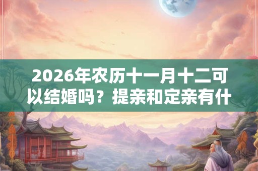 2026年农历十一月十二可以结婚吗？提亲和定亲有什么区别？