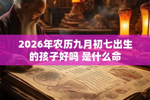 2026年农历九月初七出生的孩子好吗 是什么命 2026年农历九月初七出生的孩子好吗 是什么命