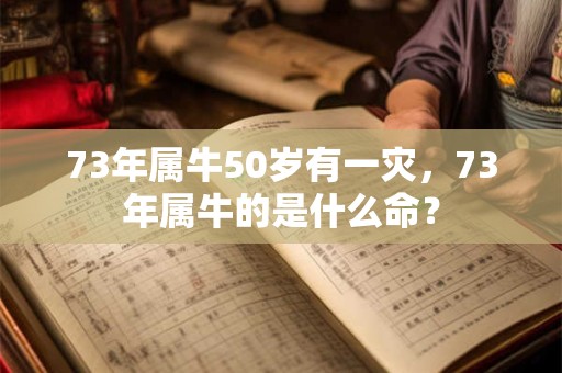 73年属牛50岁有一灾，73年属牛的是什么命？
