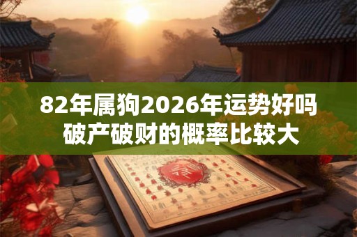 82年属狗2026年运势好吗 破产破财的概率比较大