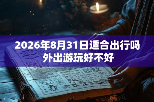 2026年8月31日适合出行吗 外出游玩好不好