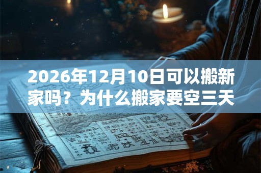 2026年12月10日可以搬新家吗？为什么搬家要空三天房？