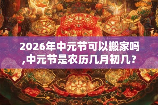 2026年中元节可以搬家吗,中元节是农历几月初几？