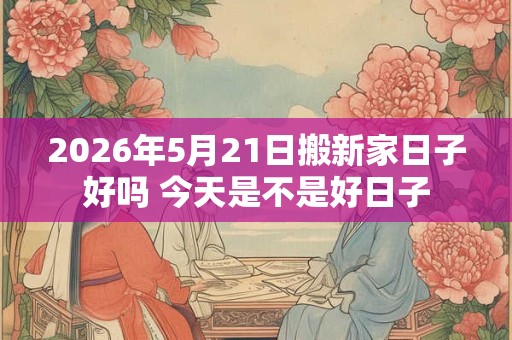 2026年5月21日搬新家日子好吗 今天是不是好日子