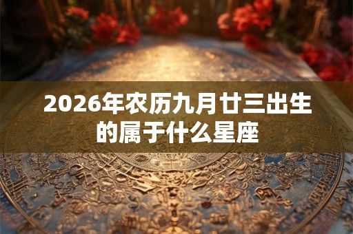 2026年农历九月廿三出生的属于什么星座