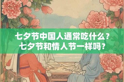 七夕节中国人通常吃什么？七夕节和情人节一样吗？