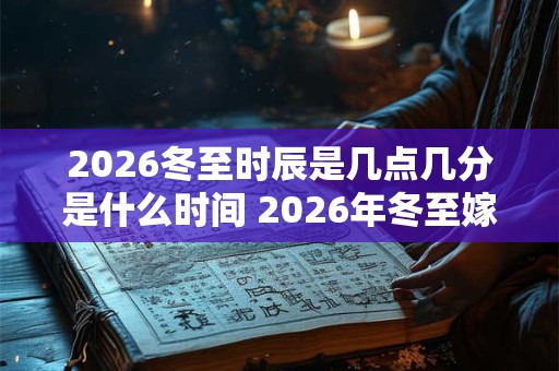 2026冬至时辰是几点几分是什么时间 2026年冬至嫁娶好不好