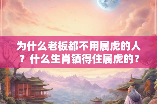 为什么老板都不用属虎的人？什么生肖镇得住属虎的？