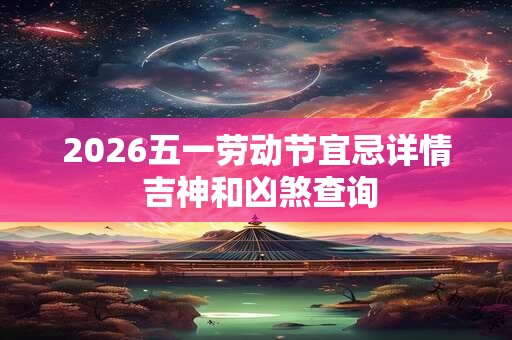 2026五一劳动节宜忌详情 吉神和凶煞查询 2026五一劳动节宜忌详情 吉神和凶煞查询
