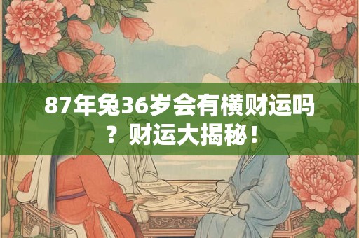 87年兔36岁会有横财运吗？财运大揭秘！