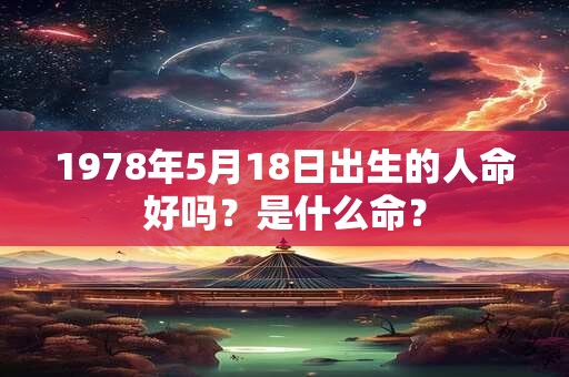 1978年5月18日出生的人命好吗?是什么命? 1978年5月18日出生的人命好吗?是什么命?