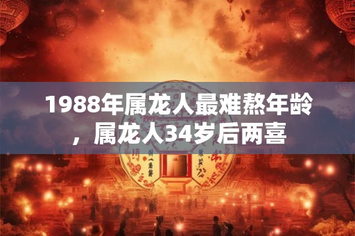 1988年属龙人最难熬年龄，属龙人34岁后两喜