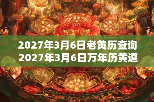 2027年3月6日老黄历查询 2027年3月6日万年历黄道吉日 2027年3月6日老黄历查询 2027年3月6日万年历黄道吉日