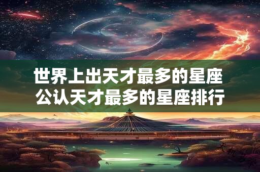 世界上出天才最多的星座 公认天才最多的星座排行 世界上出天才最多的星座 公认天才最多的星座排行