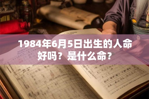 1984年6月5日出生的人命好吗？是什么命？