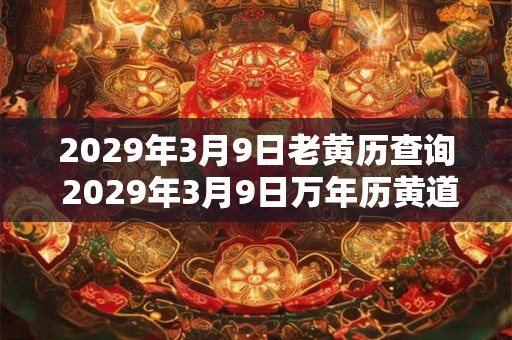 2029年3月9日老黄历查询 2029年3月9日万年历黄道吉日 2029年3月9日老黄历查询 2029年3月9日万年历黄道吉日