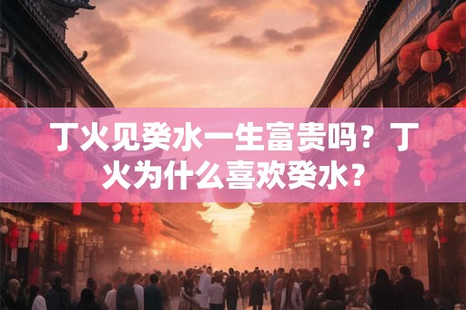 丁火见癸水一生富贵吗？丁火为什么喜欢癸水？