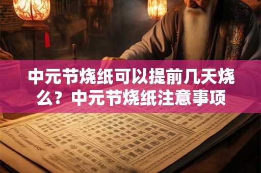 中元节烧纸可以提前几天烧么？中元节烧纸注意事项