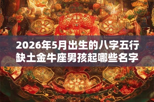 2026年5月出生的八字五行缺土金牛座男孩起哪些名字好？
