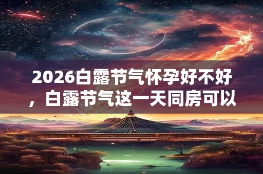 2026白露节气怀孕好不好,白露节气这一天同房可以吗? 2026白露节气怀孕好不好,白露节气这一天同房可以吗?