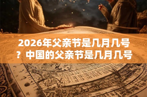 2026年父亲节是几月几号？中国的父亲节是几月几号？