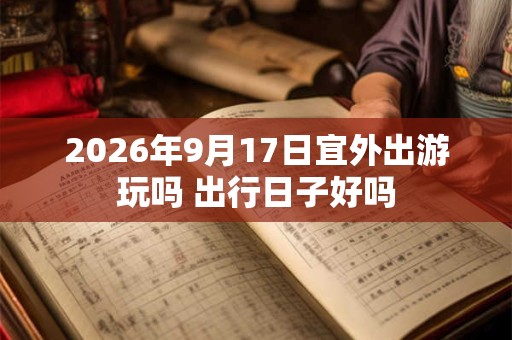 2026年9月17日宜外出游玩吗 出行日子好吗
