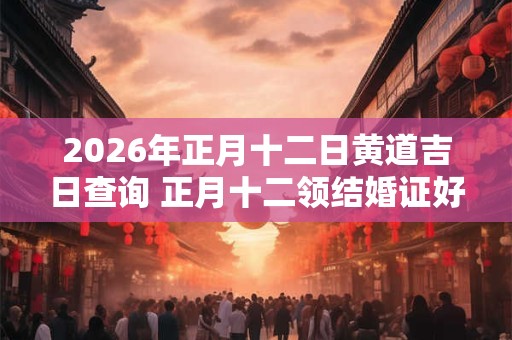 2026年正月十二日黄道吉日查询 正月十二领结婚证好不好