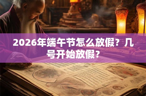 2026年端午节怎么放假？几号开始放假？