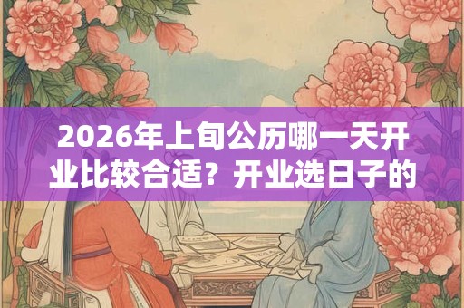 2026年上旬公历哪一天开业比较合适？开业选日子的忌讳