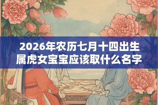 2026年农历七月十四出生属虎女宝宝应该取什么名字好