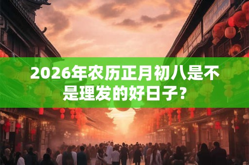 2026年农历正月初八是不是理发的好日子？