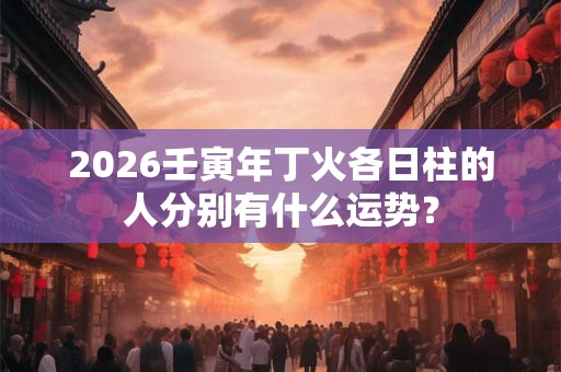 2026壬寅年丁火各日柱的人分别有什么运势？